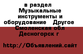  в раздел : Музыкальные инструменты и оборудование » Другое . Смоленская обл.,Десногорск г.